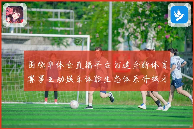 围绕华体会直播平台打造全新体育赛事互动娱乐体验生态体系升级方案