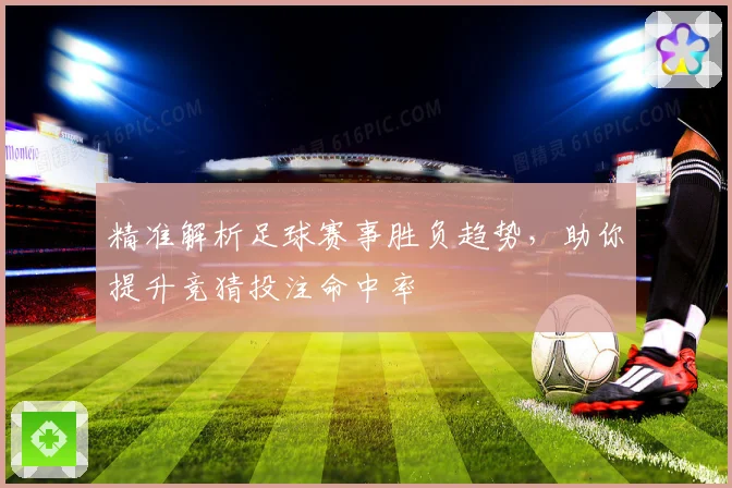 精准解析足球赛事胜负趋势，助你提升竞猜投注命中率