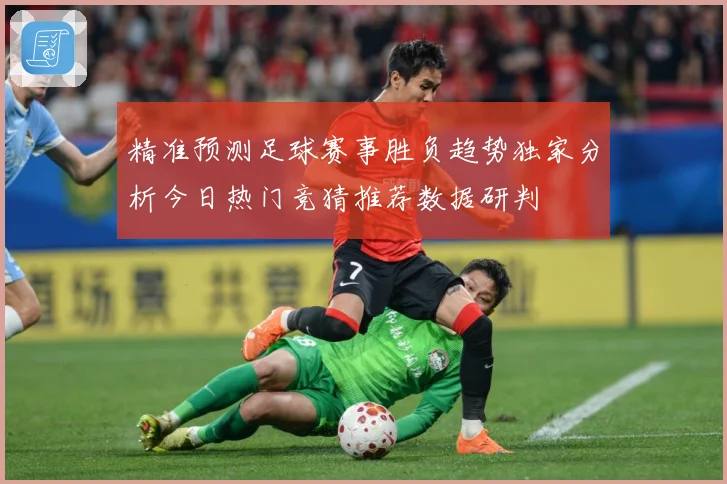 精准预测足球赛事胜负趋势独家分析今日热门竞猜推荐数据研判