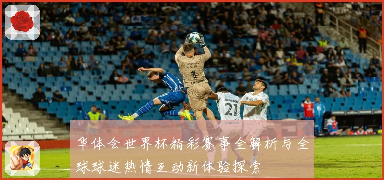 华体会世界杯精彩赛事全解析与全球球迷热情互动新体验探索
