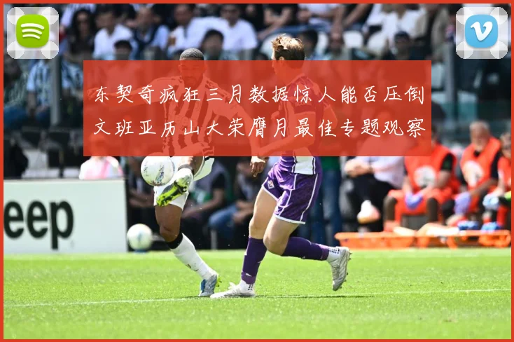 东契奇疯狂三月数据惊人能否压倒文班亚历山大荣膺月最佳专题观察