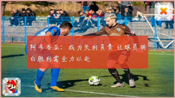 阿韦洛亚：我为失利负责 让球员明白胜利需全力以赴