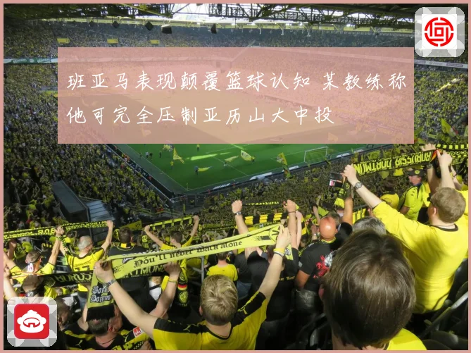 班亚马表现颠覆篮球认知 某教练称他可完全压制亚历山大中投