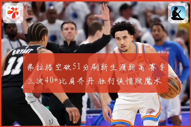 弗拉格空砍51分刷新生涯新高 赛季三次40+比肩乔丹 独行侠惜败魔术