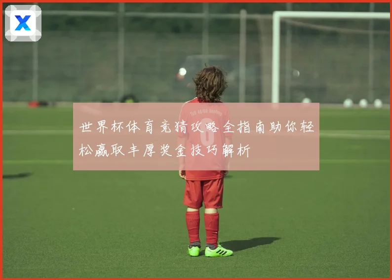 世界杯体育竞猜攻略全指南助你轻松赢取丰厚奖金技巧解析