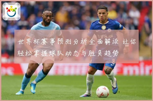 世界杯赛事预测分析全面解读 让你轻松掌握球队动态与胜负趋势