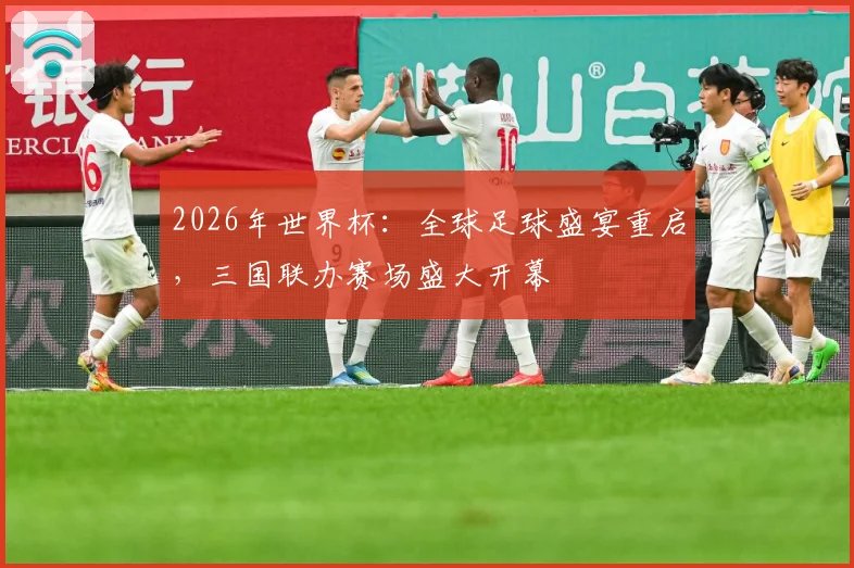 2026年世界杯：全球足球盛宴重启，三国联办赛场盛大开幕