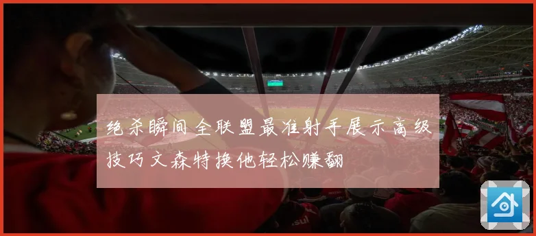 绝杀瞬间全联盟最准射手展示高级技巧文森特换他轻松赚翻
