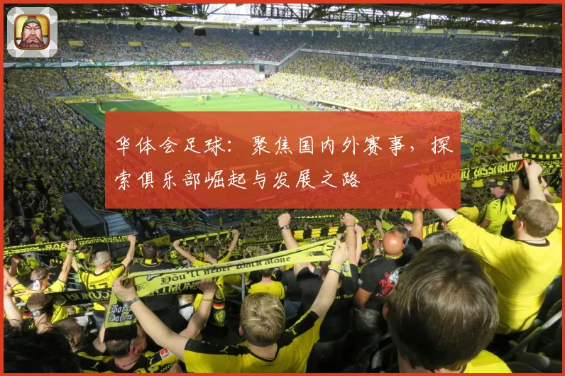 华体会足球：聚焦国内外赛事，探索俱乐部崛起与发展之路
