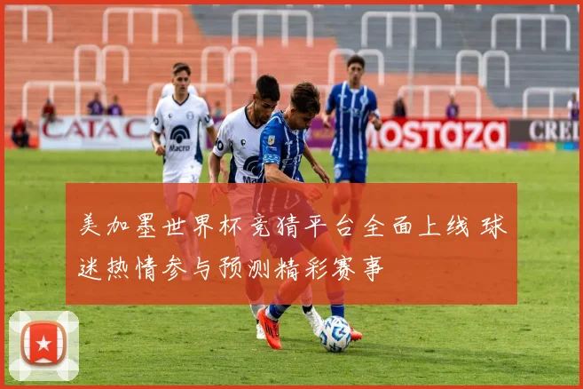 美加墨世界杯竞猜平台全面上线 球迷热情参与预测精彩赛事