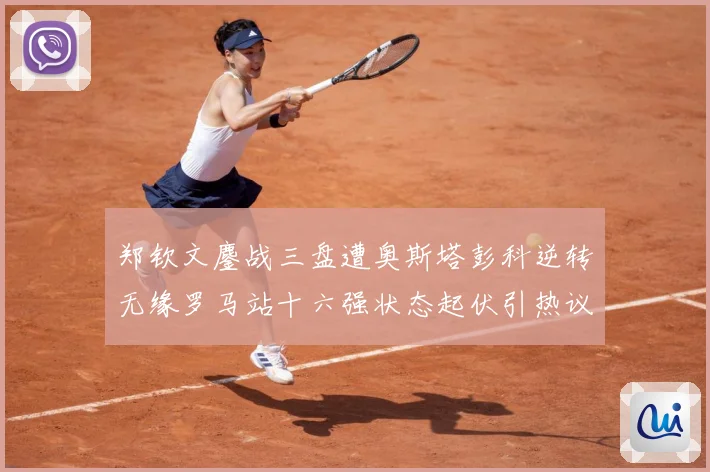 郑钦文鏖战三盘遭奥斯塔彭科逆转无缘罗马站十六强状态起伏引热议赛场观察