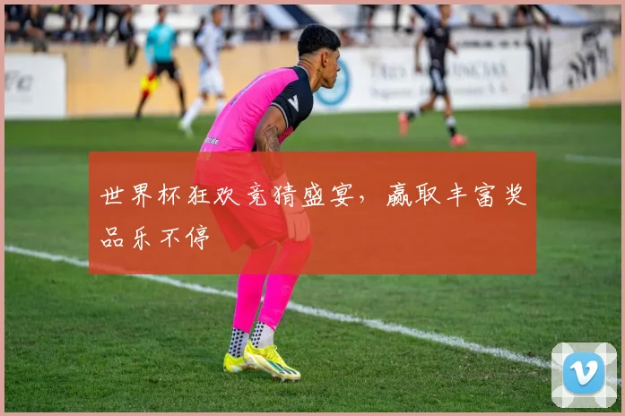 世界杯狂欢竞猜盛宴，赢取丰富奖品乐不停
