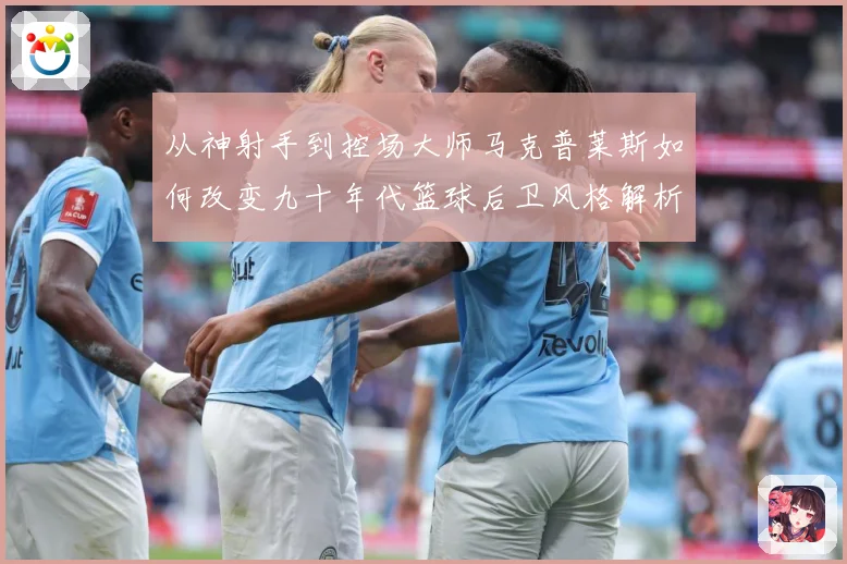 从神射手到控场大师马克普莱斯如何改变九十年代篮球后卫风格解析