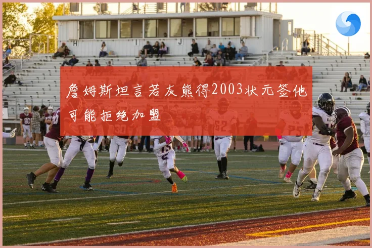 詹姆斯坦言若灰熊得2003状元签他可能拒绝加盟