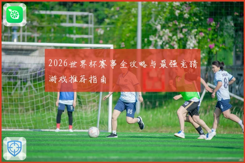 2026世界杯赛事全攻略与最强竞猜游戏推荐指南