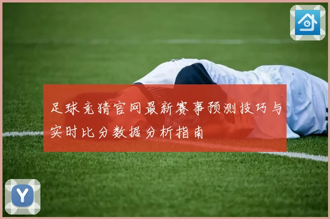 足球竞猜官网最新赛事预测技巧与实时比分数据分析指南