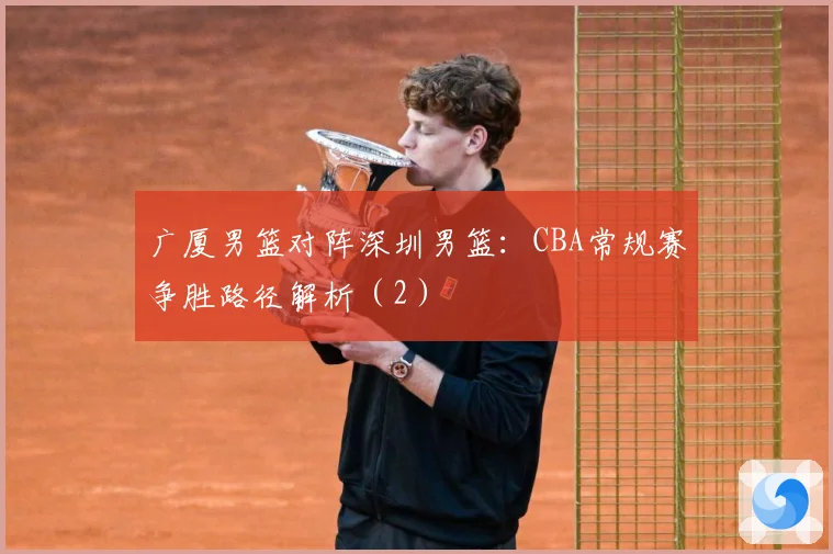 广厦男篮对阵深圳男篮：CBA常规赛争胜路径解析（2）