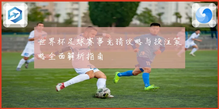 世界杯足球赛事竞猜攻略与投注策略全面解析指南