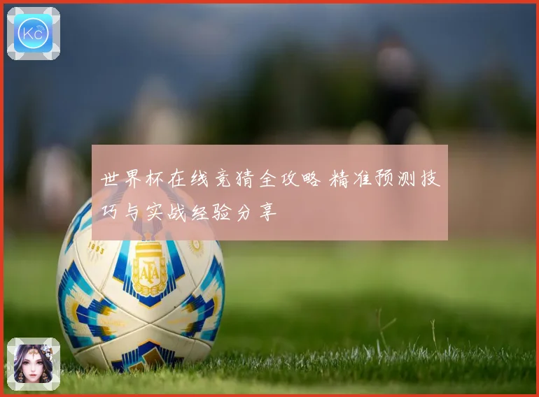 世界杯在线竞猜全攻略 精准预测技巧与实战经验分享