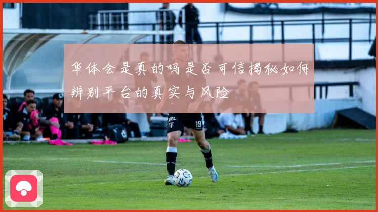 华体会是真的吗是否可信揭秘如何辨别平台的真实与风险