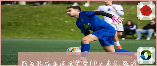斯波鲍威尔谈东契奇60分表现 强调高难度进球与频繁造犯规获得罚球机会