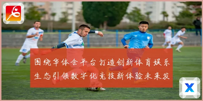 围绕华体会平台打造创新体育娱乐生态引领数字化竞技新体验未来发展