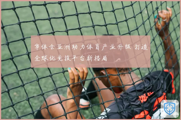 华体会亚洲助力体育产业升级 打造全球化竞技平台新格局