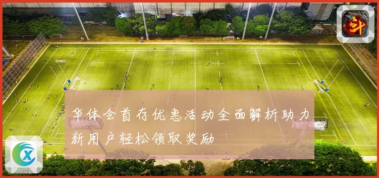 华体会首存优惠活动全面解析助力新用户轻松领取奖励