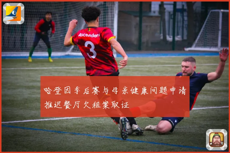 哈登因季后赛与母亲健康问题申请推迟餐厅欠租案取证