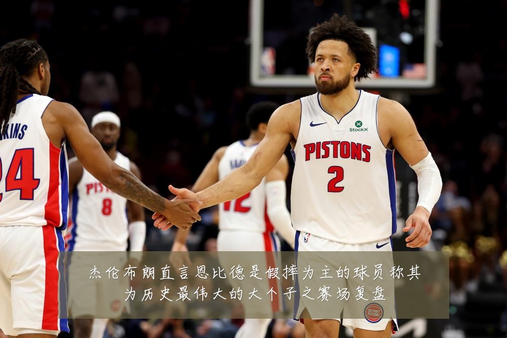 杰伦布朗直言恩比德是假摔为主的球员称其为历史最伟大的大个子之赛场复盘