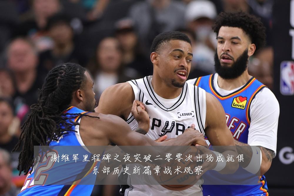 谢维军里程碑之夜突破二零零次出场成就俱乐部历史新篇章战术观察
