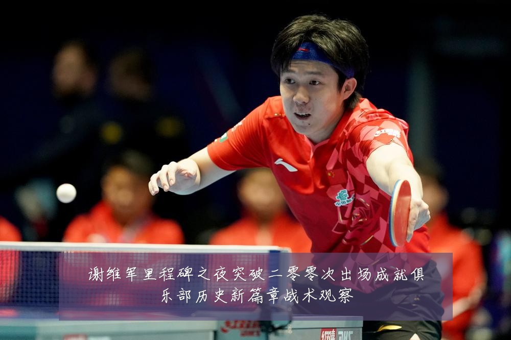 谢维军里程碑之夜突破二零零次出场成就俱乐部历史新篇章战术观察