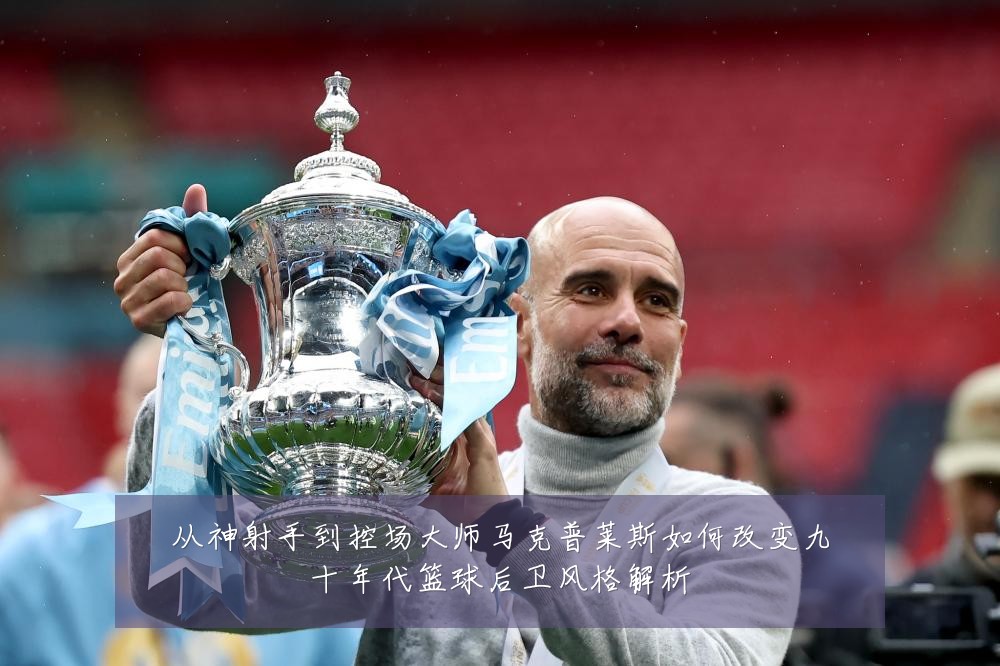 从神射手到控场大师马克普莱斯如何改变九十年代篮球后卫风格解析